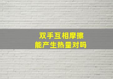 双手互相摩擦能产生热量对吗,双手相互摩擦手会发热的热是指