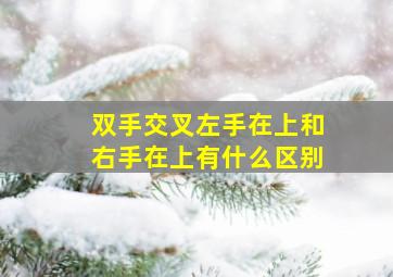 双手交叉左手在上和右手在上有什么区别,双手十指交叉的心理学暗示