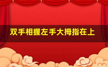 双手相握左手大拇指在上,握手时左手大拇指在上