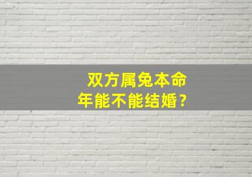 双方属兔本命年能不能结婚？,双方属兔本命年能不能结婚生子