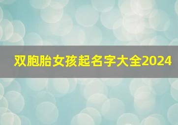 双胞胎女孩起名字大全2024,双胞胎女孩起名字大全2024虎宝宝