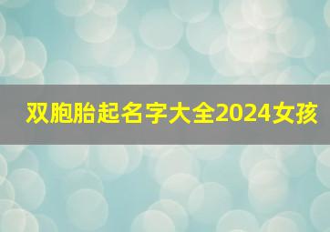 双胞胎起名字大全2024女孩,2024年双胞胎女孩名字