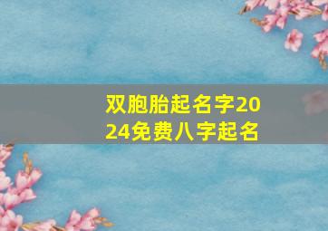 双胞胎起名字2024免费八字起名,双胞胎取名字大全免费2024