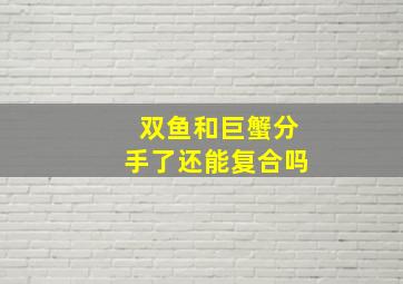 双鱼和巨蟹分手了还能复合吗,双鱼座和巨蟹座分手后会复合吗