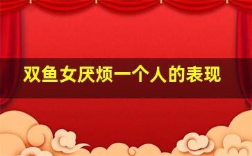 双鱼女厌烦一个人的表现,双鱼座讨厌一个人的表现