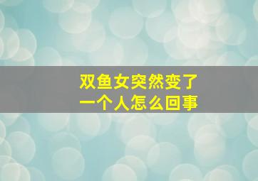 双鱼女突然变了一个人怎么回事,双鱼男和双鱼女