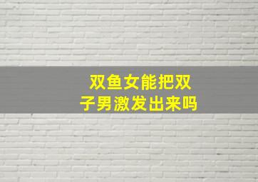 双鱼女能把双子男激发出来吗,双鱼女能拿得住双子男吗