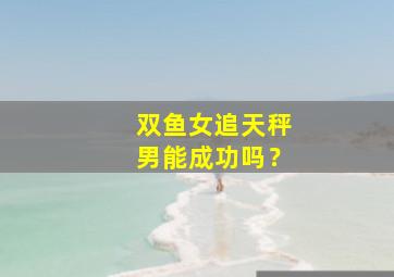 双鱼女追天秤男能成功吗？