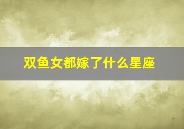 双鱼女都嫁了什么星座,双鱼座女生嫁给谁最幸福