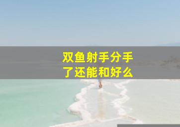 双鱼射手分手了还能和好么,分开后双鱼座的人还能挽回吗