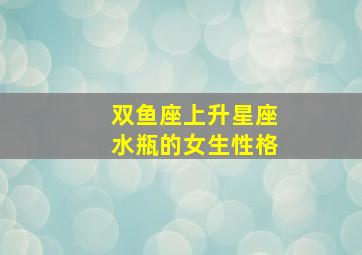 双鱼座上升星座水瓶的女生性格,双鱼座上升星座水瓶的女生性格如何