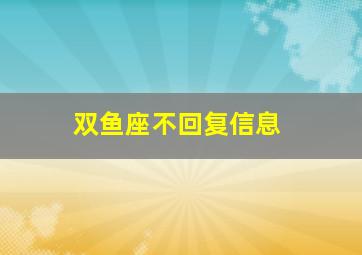 双鱼座不回复信息,双鱼座不回消息是不是不想再谈了