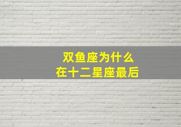 双鱼座为什么在十二星座最后,双鱼座为什么在十二星座最后出现