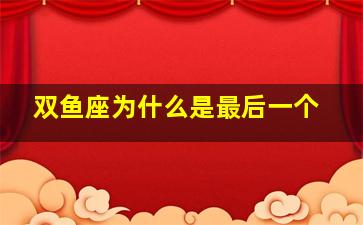 双鱼座为什么是最后一个,双鱼座为什么是最后一个人