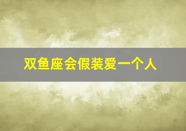 双鱼座会假装爱一个人,双鱼座会装可怜