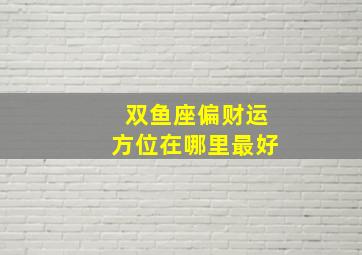 双鱼座偏财运方位在哪里最好,2023年双鱼座的运势