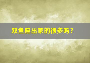 双鱼座出家的很多吗？,双鱼座有出息吗