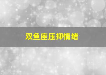 双鱼座压抑情绪,双鱼座情绪不稳定