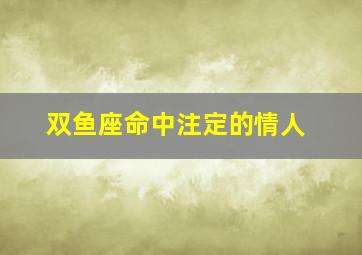 双鱼座命中注定的情人,双鱼座的姻缘是命中注定的吗