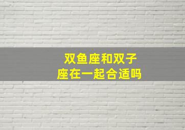 双鱼座和双子座在一起合适吗,双鱼座和双子座配对