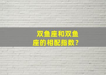 双鱼座和双鱼座的相配指数？