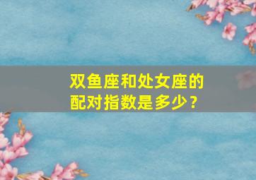 双鱼座和处女座的配对指数是多少？,双鱼座和处女座绝配