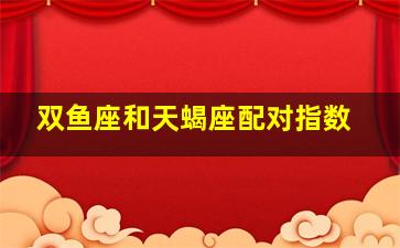 双鱼座和天蝎座配对指数,天蝎座最佳配对表