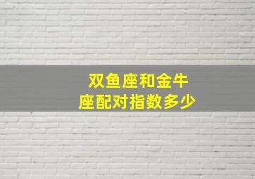 双鱼座和金牛座配对指数多少,双鱼座和金牛座的配对