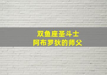 双鱼座圣斗士阿布罗狄的师父,双鱼座圣斗士阿布罗狄的师父是谁