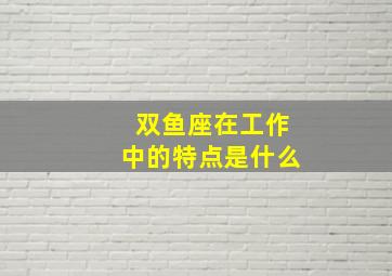 双鱼座在工作中的特点是什么,双鱼座的人工作是不是糊里糊涂的