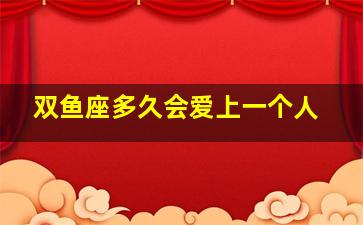 双鱼座多久会爱上一个人,双鱼座真正爱上一个人的表现