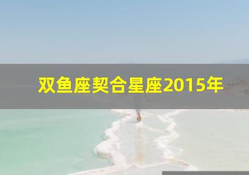 双鱼座契合星座2015年,双鱼座契合星座2015年出生