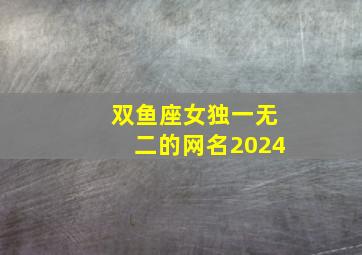 双鱼座女独一无二的网名2024,2024霸气双鱼女网名