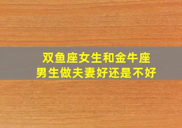 双鱼座女生和金牛座男生做夫妻好还是不好,双鱼座女和金牛男在一起合适吗