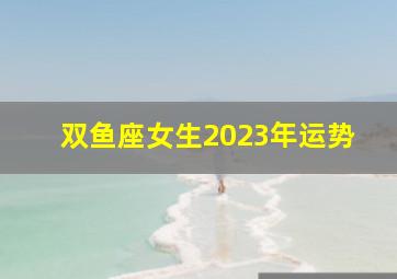 双鱼座女生2023年运势,双鱼座今年的运势2023年