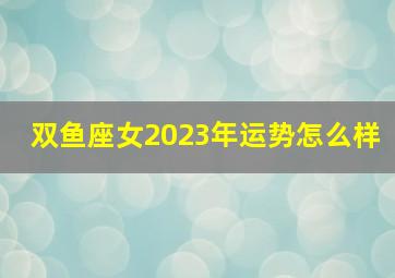 双鱼座女2023年运势怎么样,2023年最倒霉的星座女