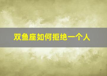 双鱼座如何拒绝一个人,怎么拒绝双鱼座男生的表白