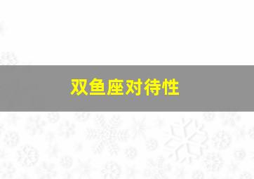 双鱼座对待性,月亮双鱼男对性的态度喜欢什么类型