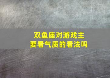 双鱼座对游戏主要看气质的看法吗,双鱼座的个性特质