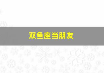 双鱼座当朋友,双鱼座和狮子座当朋友