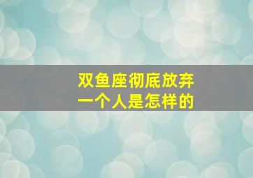 双鱼座彻底放弃一个人是怎样的,双鱼男彻底放手的表现