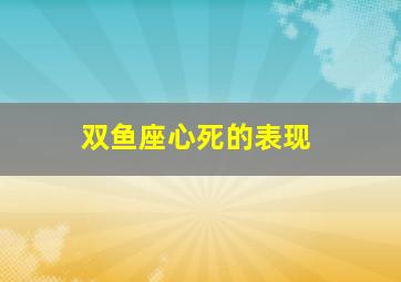 双鱼座心死的表现,双鱼座心死的表现是什么