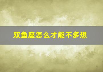 双鱼座怎么才能不多想,双鱼座怎么才能不懒