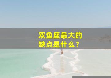 双鱼座最大的缺点是什么？,双鱼座最大的缺点特点弱点