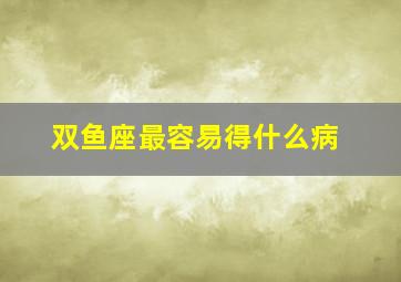 双鱼座最容易得什么病,哪些星座最容易犯公主病