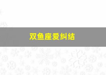 双鱼座爱纠结,双鱼纠结放不下的人