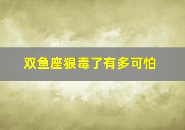 双鱼座狠毒了有多可怕,双鱼座为什么最可怕为什么说双鱼座是最可怕的星座