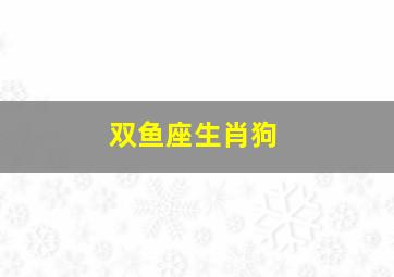 双鱼座生肖狗,双鱼座属狗的女人性格