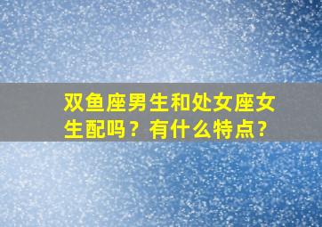 双鱼座男生和处女座女生配吗？有什么特点？,双鱼座男生跟处女座女生合得来吗