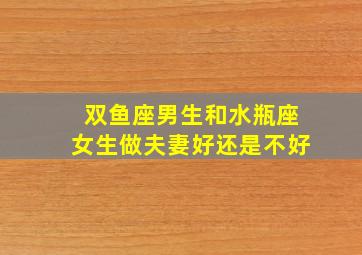 双鱼座男生和水瓶座女生做夫妻好还是不好,双鱼座男与水瓶座女的缘分如何?